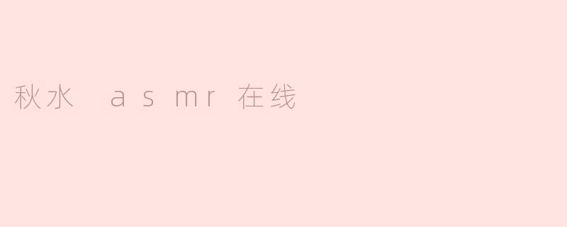秋水 ASMR 在线有什么特色？****